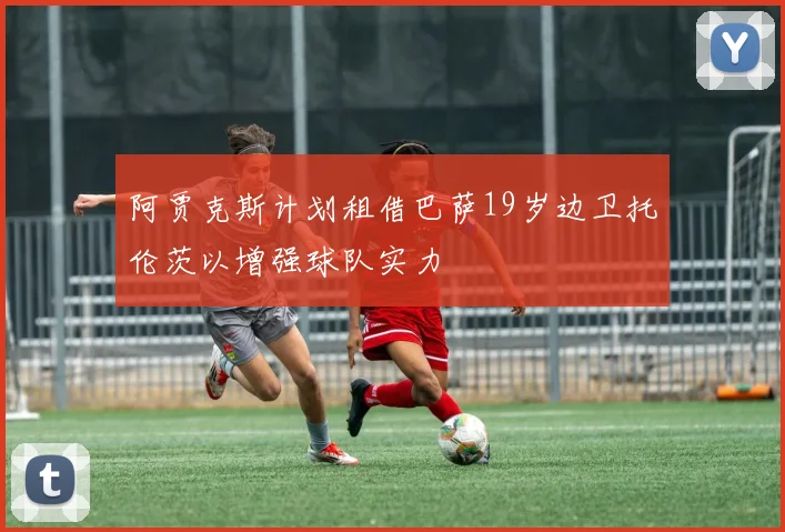 阿贾克斯计划租借巴萨19岁边卫托伦茨以增强球队实力