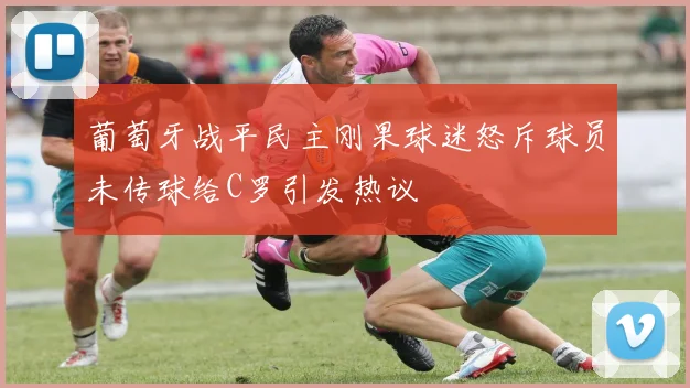 葡萄牙战平民主刚果球迷怒斥球员未传球给C罗引发热议