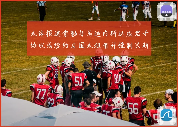 米体报道索勒与乌迪内斯达成君子协议或续约后国米租借并强制买断