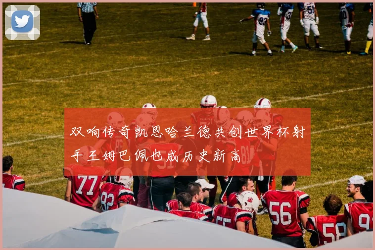 双响传奇凯恩哈兰德共创世界杯射手王姆巴佩也成历史新高
