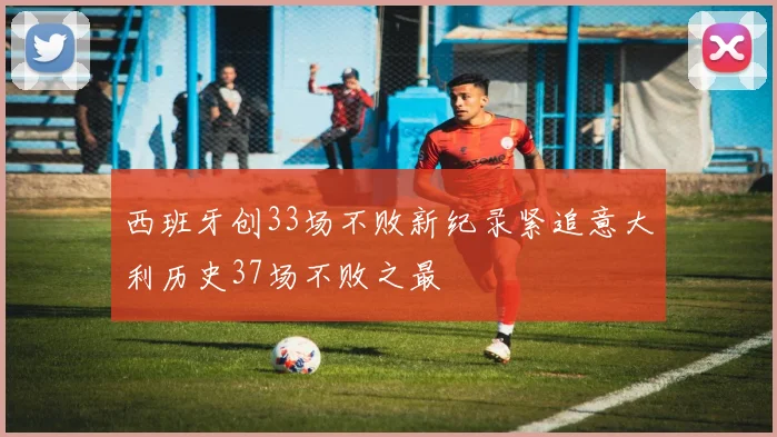 西班牙创33场不败新纪录紧追意大利历史37场不败之最