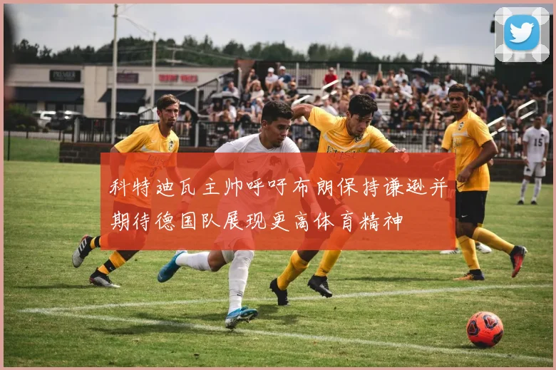 科特迪瓦主帅呼吁布朗保持谦逊并期待德国队展现更高体育精神