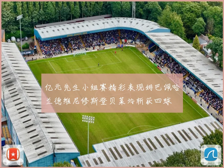 亿元先生小组赛精彩表现姆巴佩哈兰德维尼修斯登贝莱均斩获四球