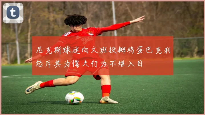 尼克斯球迷向文班投掷鸡蛋巴克利怒斥其为懦夫行为不堪入目