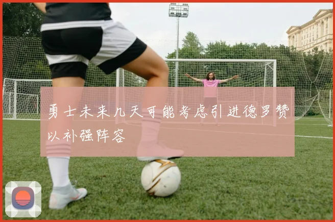 勇士未来几天可能考虑引进德罗赞以补强阵容