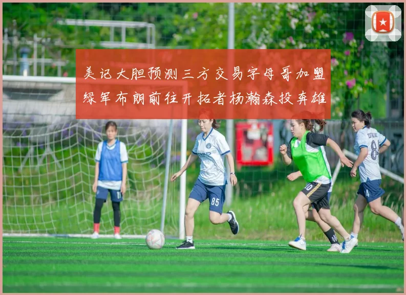 美记大胆预测三方交易字母哥加盟绿军布朗前往开拓者杨瀚森投奔雄鹿