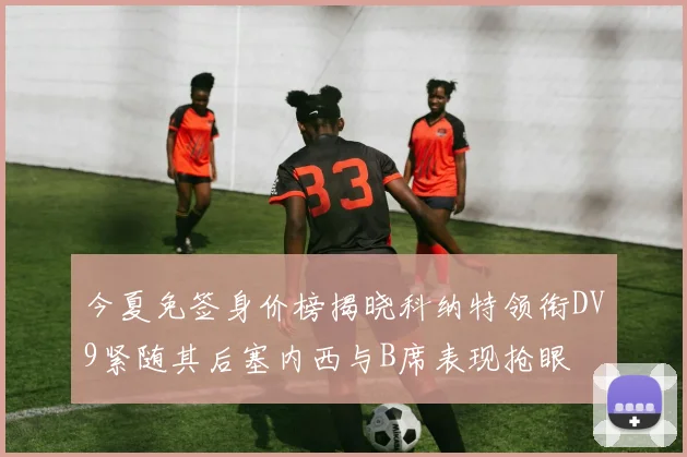 今夏免签身价榜揭晓科纳特领衔DV9紧随其后塞内西与B席表现抢眼