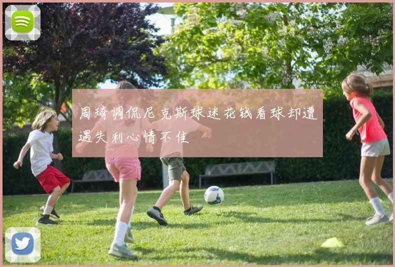 周琦调侃尼克斯球迷花钱看球却遭遇失利心情不佳